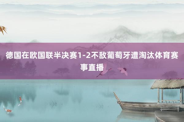 德国在欧国联半决赛1-2不敌葡萄牙遭淘汰体育赛事直播