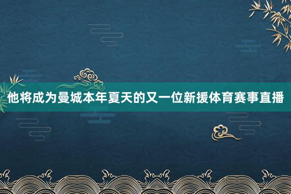 他将成为曼城本年夏天的又一位新援体育赛事直播