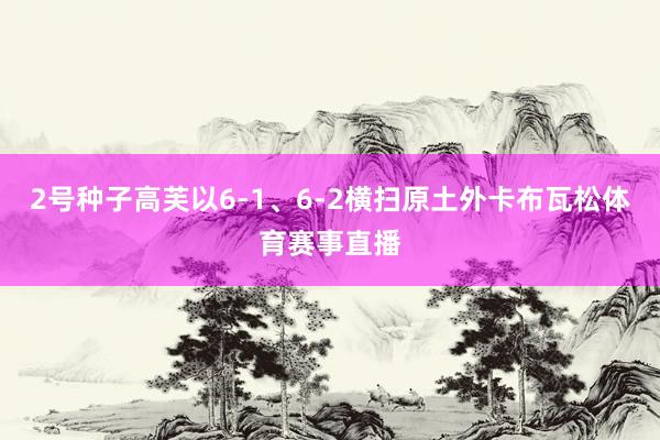 2号种子高芙以6-1、6-2横扫原土外卡布瓦松体育赛事直播