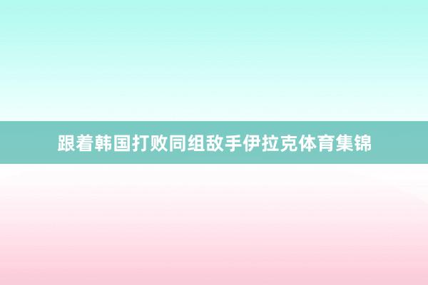 跟着韩国打败同组敌手伊拉克体育集锦