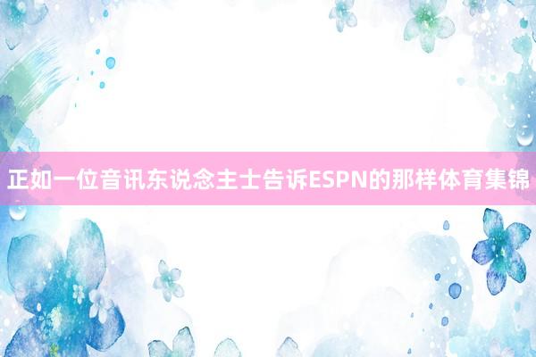 正如一位音讯东说念主士告诉ESPN的那样体育集锦