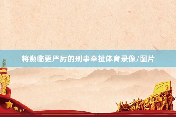 将濒临更严厉的刑事牵扯体育录像/图片