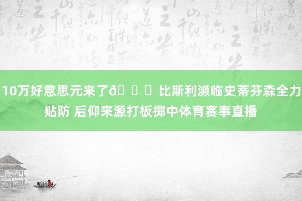 10万好意思元来了👀比斯利濒临史蒂芬森全力贴防 后仰来源打板掷中体育赛事直播