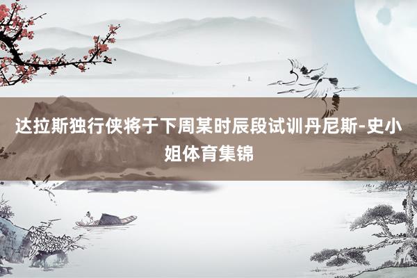 达拉斯独行侠将于下周某时辰段试训丹尼斯-史小姐体育集锦