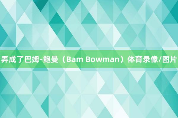 弄成了巴姆-鲍曼（Bam Bowman）体育录像/图片