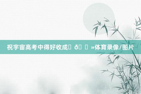 祝宇宙高考中得好收成✌🏻体育录像/图片
