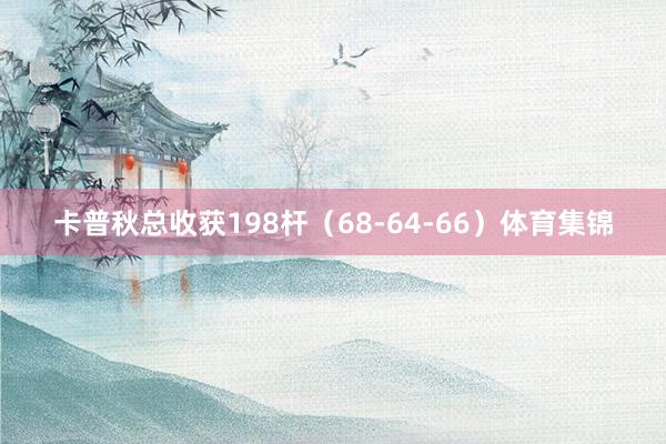 卡普秋总收获198杆（68-64-66）体育集锦