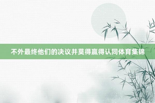 不外最终他们的决议并莫得赢得认同体育集锦