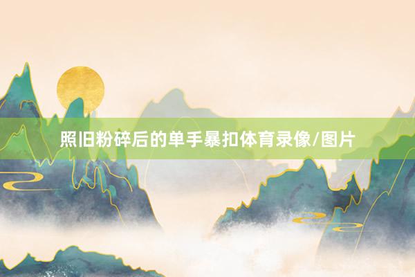 照旧粉碎后的单手暴扣体育录像/图片