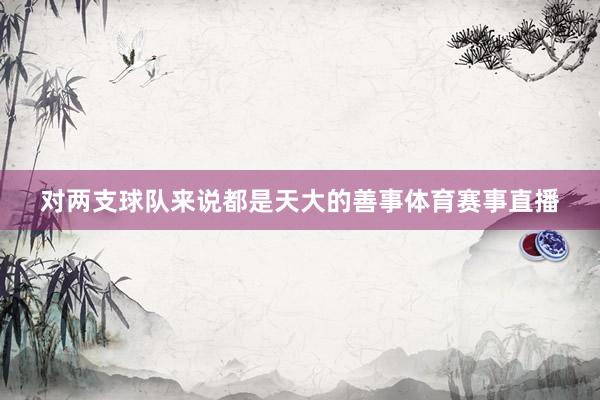 对两支球队来说都是天大的善事体育赛事直播