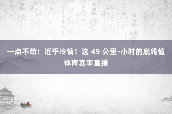 一点不苟！近乎冷情！这 49 公里-小时的底线值体育赛事直播