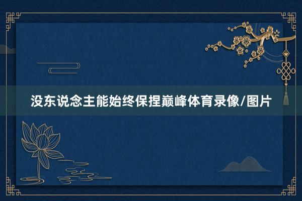 没东说念主能始终保捏巅峰体育录像/图片