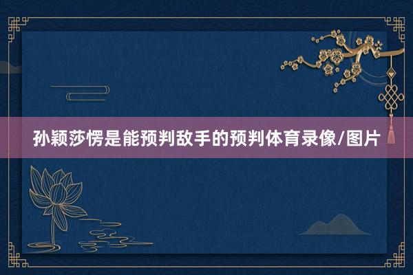 孙颖莎愣是能预判敌手的预判体育录像/图片