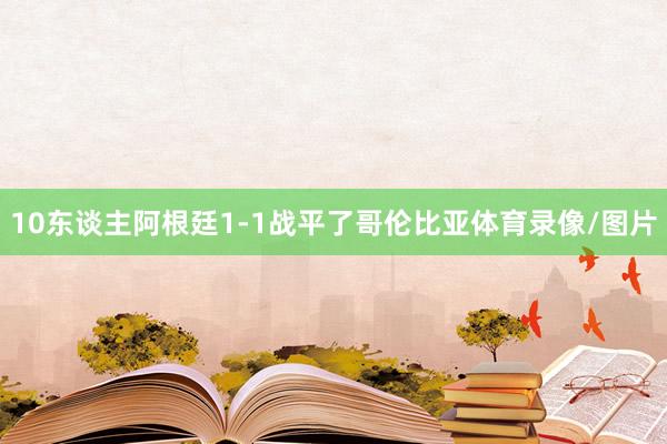 10东谈主阿根廷1-1战平了哥伦比亚体育录像/图片