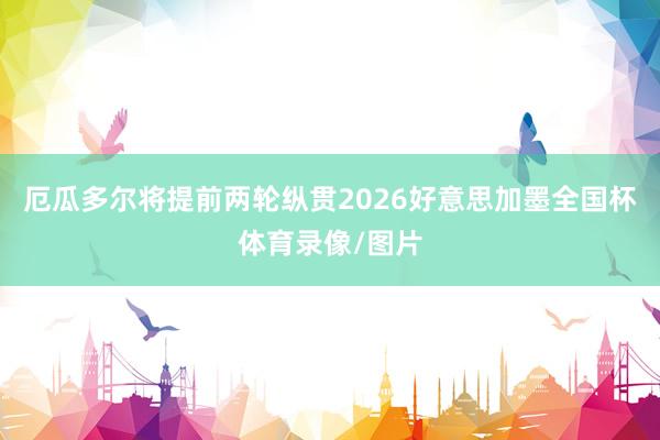厄瓜多尔将提前两轮纵贯2026好意思加墨全国杯体育录像/图片
