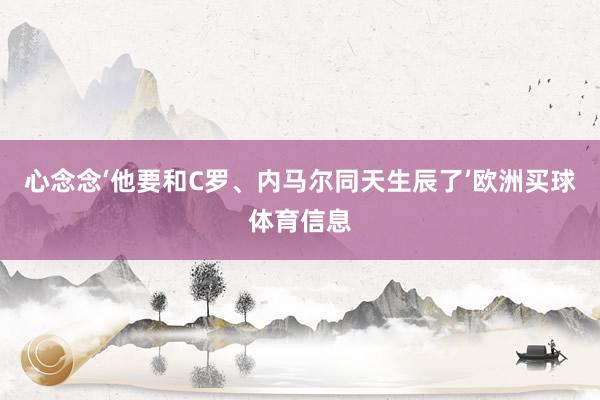 心念念‘他要和C罗、内马尔同天生辰了’欧洲买球体育信息