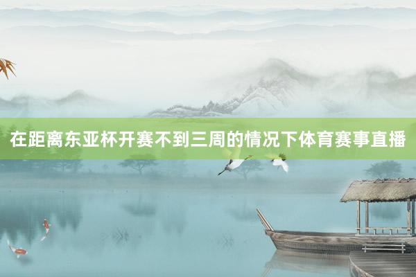 在距离东亚杯开赛不到三周的情况下体育赛事直播