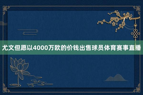 尤文但愿以4000万欧的价钱出售球员体育赛事直播