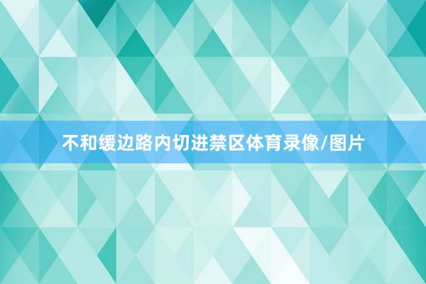 不和缓边路内切进禁区体育录像/图片