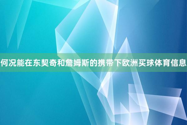 何况能在东契奇和詹姆斯的携带下欧洲买球体育信息
