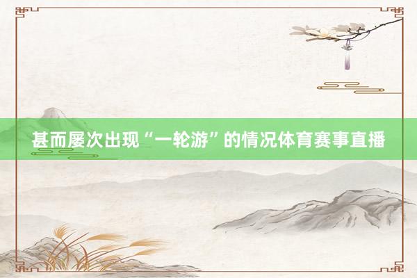甚而屡次出现“一轮游”的情况体育赛事直播