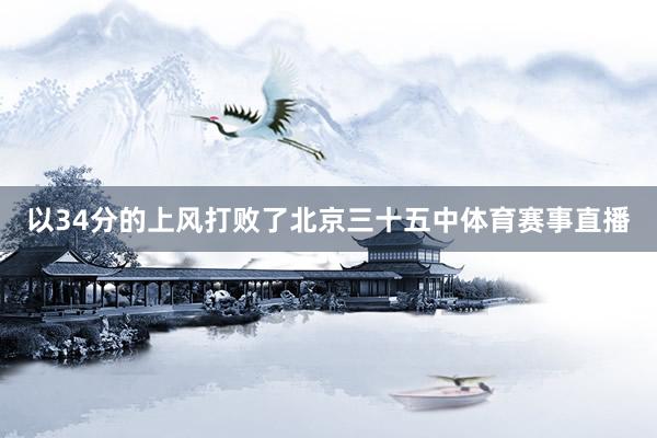 以34分的上风打败了北京三十五中体育赛事直播