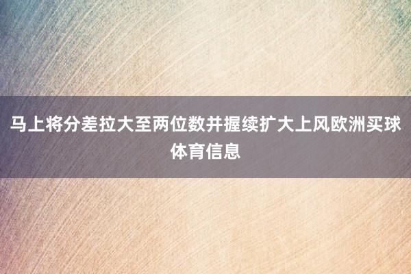 马上将分差拉大至两位数并握续扩大上风欧洲买球体育信息