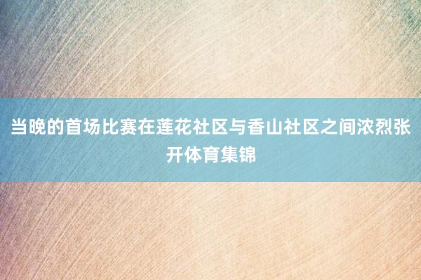 当晚的首场比赛在莲花社区与香山社区之间浓烈张开体育集锦