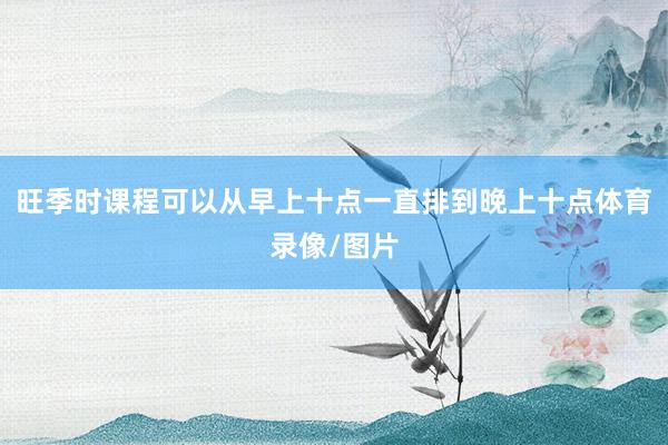 旺季时课程可以从早上十点一直排到晚上十点体育录像/图片
