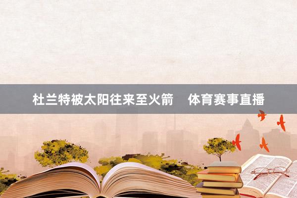 杜兰特被太阳往来至火箭    体育赛事直播
