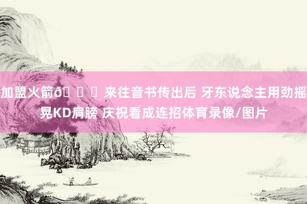 加盟火箭😂来往音书传出后 牙东说念主用劲摇晃KD肩膀 庆祝看成连招体育录像/图片