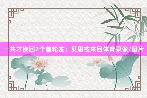 一共才换回2个首轮签；贝恩被来回体育录像/图片