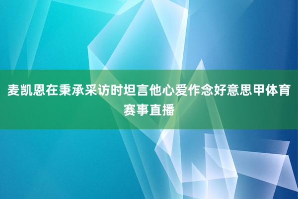 麦凯恩在秉承采访时坦言他心爱作念好意思甲体育赛事直播