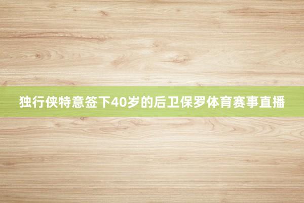 独行侠特意签下40岁的后卫保罗体育赛事直播