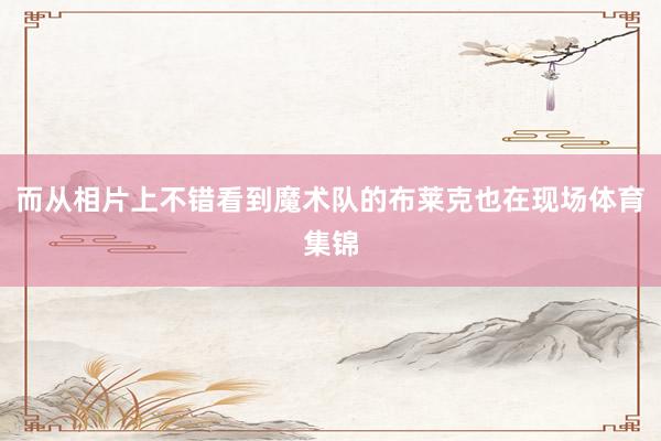 而从相片上不错看到魔术队的布莱克也在现场体育集锦