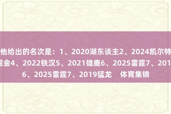 他给出的名次是：1、2020湖东谈主2、2024凯尔特东谈主3、2023掘金4、2022铁汉5、2021雄鹿6、2025雷霆7、2019猛龙    体育集锦