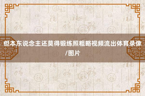 但本东说念主还莫得锻练照粗略视频流出体育录像/图片