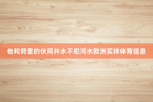 他和努里的伙同井水不犯河水欧洲买球体育信息