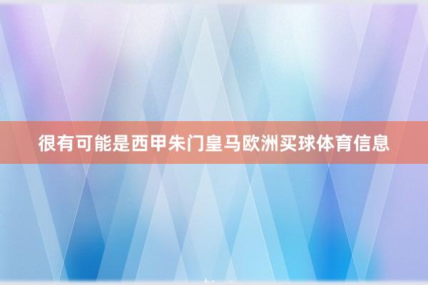 很有可能是西甲朱门皇马欧洲买球体育信息