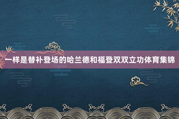 一样是替补登场的哈兰德和福登双双立功体育集锦