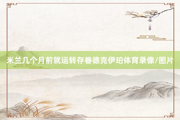 米兰几个月前就运转存眷德克伊珀体育录像/图片