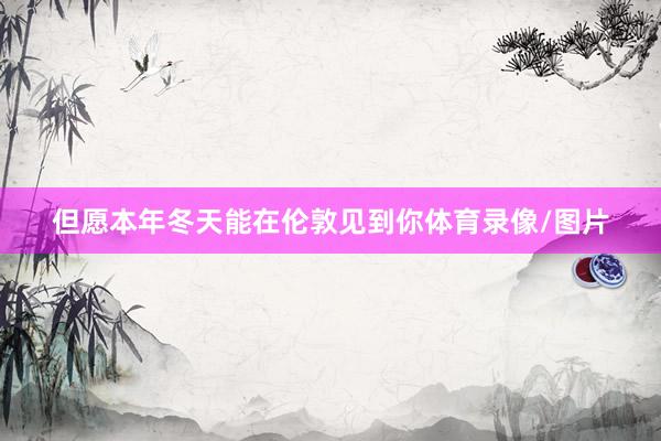 但愿本年冬天能在伦敦见到你体育录像/图片
