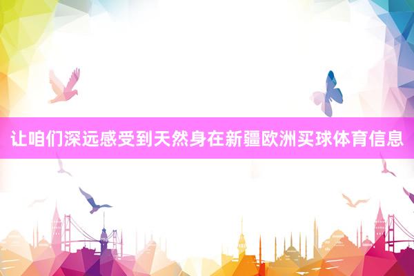 让咱们深远感受到天然身在新疆欧洲买球体育信息