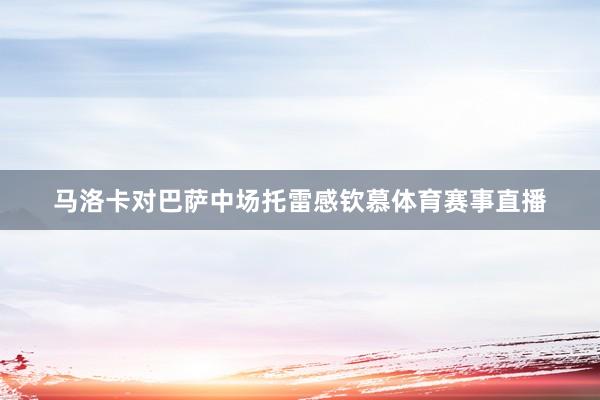 马洛卡对巴萨中场托雷感钦慕体育赛事直播