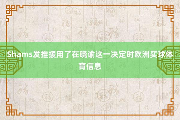 Shams发推援用了在晓谕这一决定时欧洲买球体育信息