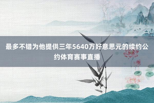 最多不错为他提供三年5640万好意思元的续约公约体育赛事直播