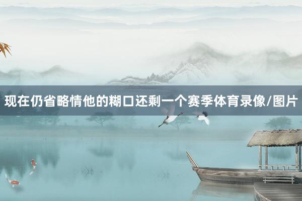 现在仍省略情他的糊口还剩一个赛季体育录像/图片