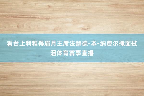 看台上利雅得眉月主席法赫德-本-纳费尔掩面拭泪体育赛事直播