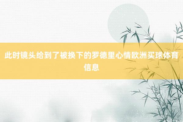 此时镜头给到了被换下的罗德里心情欧洲买球体育信息