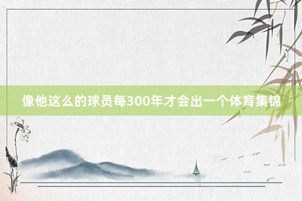 像他这么的球员每300年才会出一个体育集锦